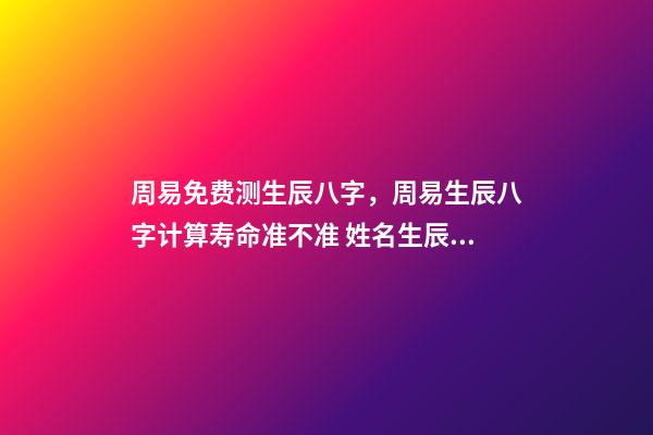 周易免费测生辰八字，周易生辰八字计算寿命准不准 姓名生辰八字评分免费，周易免费测名字打分-第1张-观点-玄机派